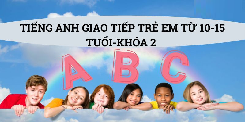 Tiếng Anh Giao Tiếp Trẻ Em từ 10 - 15 tuổi (Khóa 2)